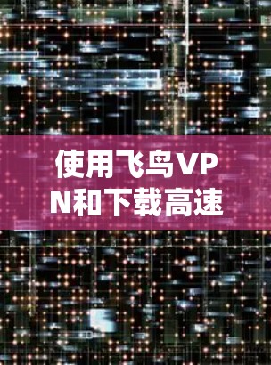 使用飞鸟VPN和下载高速软件是一个系统的过程，以下是一步步的指南