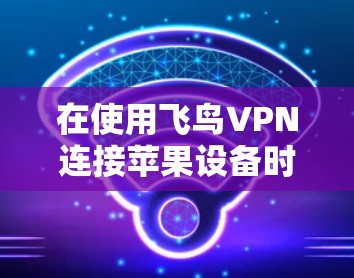在使用飞鸟VPN连接苹果设备时，有几个关键步骤需要遵循