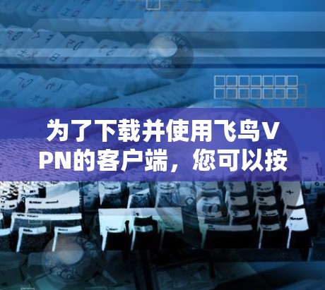 为了下载并使用飞鸟VPN的客户端，您可以按照以下步骤进行操作