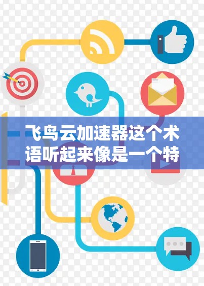 飞鸟云加速器这个术语听起来像是一个特定的工具或服务,具体含义可能因地区或平台而异。如果你指的是某个特定的云加速工具或服务,可能需要提供更多背景信息,以便更准确地回答 飞鸟云加速器这个术语听起来像是一个特定的工具或服务,具体含义可能因地区或平台而异。如果你指的是某个特定的云加速工具或服务,可能需要提供更多背景信息,以便更准确地回答
