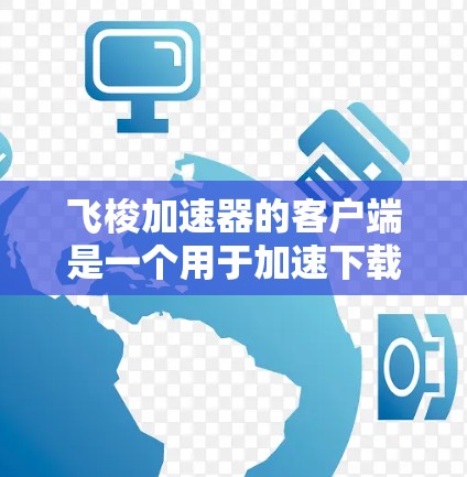 飞梭加速器的客户端是一个用于加速下载和上传下载文件的应用程序，通常安装在个人电脑或移动设备上。以下是其主要功能和操作步骤