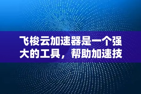 飞梭云加速器是一个强大的工具,帮助加速技术应用,如机器学习和AI。以下是详细的使用指南和解决方案 飞梭云加速器是一个强大的工具,帮助加速技术应用,如机器学习和AI。以下是详细的使用指南和解决方案