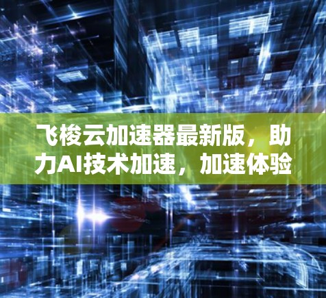 飞梭云加速器最新版,助力AI技术加速,加速体验超临界 飞梭云加速器最新版,助力AI技术加速,加速体验超临界