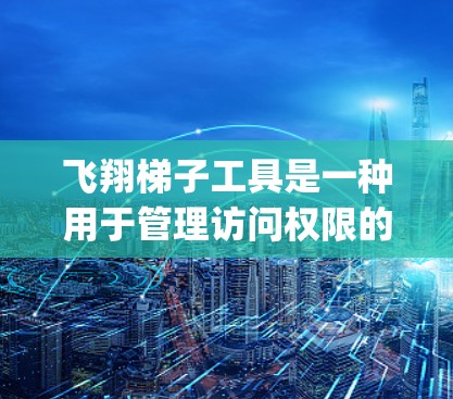 飞翔梯子工具是一种用于管理访问权限的Web应用工具，通过配置文件（通常称为access_control.json）来跟踪访问权限，允许用户设置不同的访问权限，同时自动阻止被访问和下载的资源