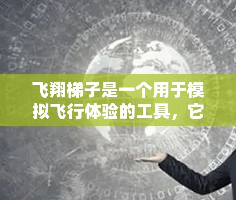 飞翔梯子是一个用于模拟飞行体验的工具，它通过提供动态和安全的数据帮助用户练习飞行技能。如果你正在寻找适合飞行体验的手机应用，以下是一些推荐和下载渠道供你参考