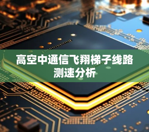 高空中通信飞翔梯子线路测速分析 高空中通信飞翔梯子线路测速分析