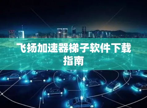 飞扬加速器梯子软件下载指南 飞扬加速器梯子软件下载指南
