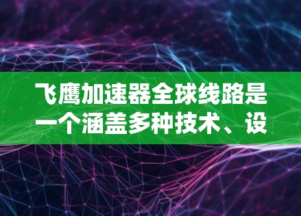 飞鹰加速器全球线路是一个涵盖多种技术、设计和国际标准的系统，旨在加速载人飞船或火箭的飞行。以下是对该系统的详细分析