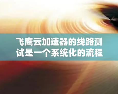 飞鹰云加速器的线路测试是一个系统化的流程,旨在确保设备和驱动器的兼容性和网络连接的稳定。以下是对测试过程的详细说明,帮助您更好地理解和执行每个步骤 飞鹰云加速器的线路测试是一个系统化的流程,旨在确保设备和驱动器的兼容性和网络连接的稳定。以下是对测试过程的详细说明,帮助您更好地理解和执行每个步骤