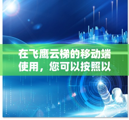 在飞鹰云梯的移动端使用，您可以按照以下步骤进行操作