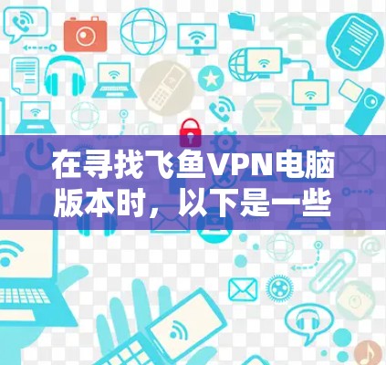 在寻找飞鱼VPN电脑版本时，以下是一些步骤和建议