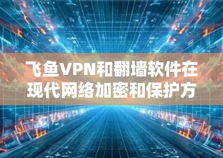 飞鱼VPN和翻墙软件在现代网络加密和保护方面起着重要的作用。以下是对这两个工具的简要介绍和使用指南