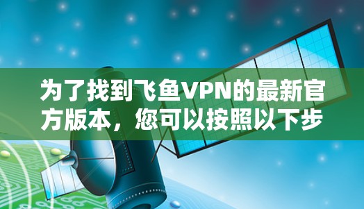 为了找到飞鱼VPN的最新官方版本，您可以按照以下步骤进行