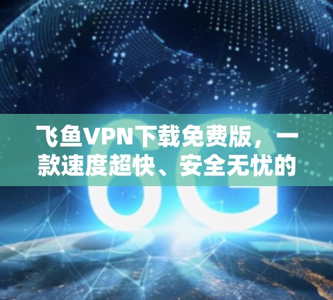 飞鱼VPN下载免费版，一款速度超快、安全无忧的VPN服务