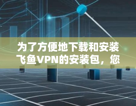 为了方便地下载和安装飞鱼VPN的安装包，您可以按照以下步骤操作