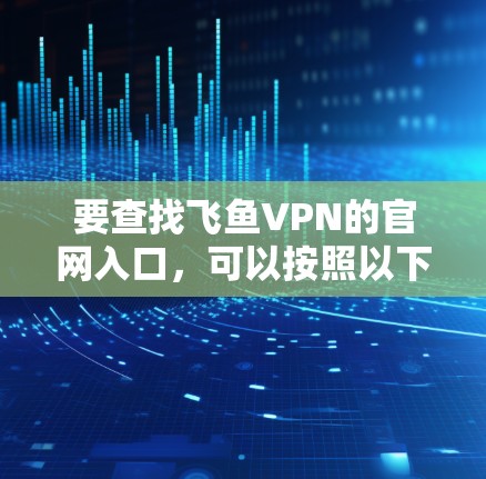 要查找飞鱼VPN的官网入口，可以按照以下步骤进行