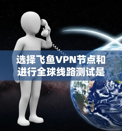 选择飞鱼VPN节点和进行全球线路测试是一个系统而复杂的流程，涉及多个步骤和因素。以下是一个有条理的总结，帮助您更好地理解和执行这些步骤