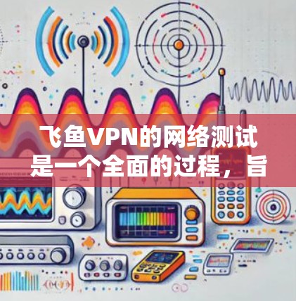 飞鱼VPN的网络测试是一个全面的过程,旨在评估其服务器和网络的稳定性、安全性以及可靠性。以下是对测试飞鱼VPN的详细步骤和考虑 飞鱼VPN的网络测试是一个全面的过程,旨在评估其服务器和网络的稳定性、安全性以及可靠性。以下是对测试飞鱼VPN的详细步骤和考虑
