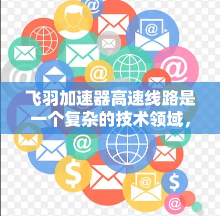 飞羽加速器高速线路是一个复杂的技术领域，涉及多个学科和专业的结合。以下是对该主题的详细介绍
