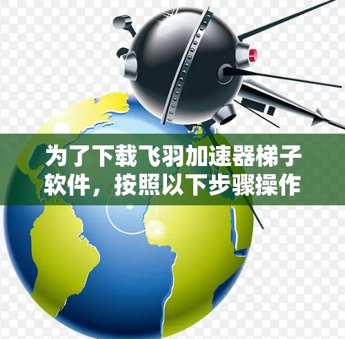 为了下载飞羽加速器梯子软件,按照以下步骤操作 为了下载飞羽加速器梯子软件,按照以下步骤操作