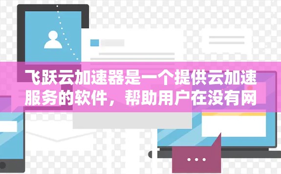 飞跃云加速器是一个提供云加速服务的软件，帮助用户在没有网络连接的情况下快速提升网页和文件的性能。以下是详细的步骤，帮助您顺利下载和安装