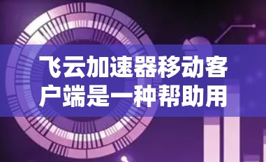 飞云加速器移动客户端是一种帮助用户提升网络速度的工具，它通过缓存技术实现加速网络流量。以下是关于飞云加速器移动客户端的详细信息