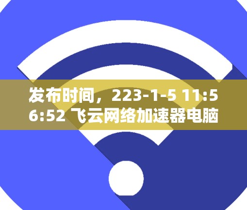 发布时间，223-1-5 11:56:52 飞云网络加速器电脑版，提升网络性能，加速文件传输