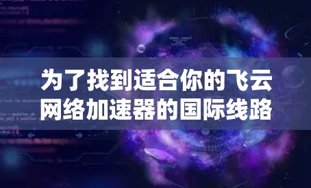 为了找到适合你的飞云网络加速器的国际线路，以下是一个系统化的指南
