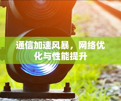通信加速风暴,网络优化与性能提升 通信加速风暴,网络优化与性能提升