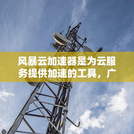 风暴云加速器是为云服务提供加速的工具，广泛应用于多个云服务提供商。全球节点是该技术在全球范围内分散的加速器中心，每个国家或地区的云服务提供商可能拥有多个加速器，每个加速器负责特定云服务需求
