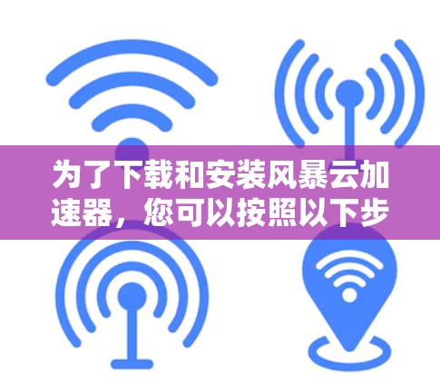 为了下载和安装风暴云加速器,您可以按照以下步骤进行 为了下载和安装风暴云加速器,您可以按照以下步骤进行