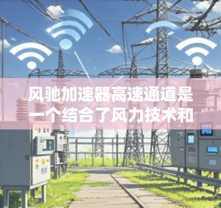 风驰加速器高速通道是一个结合了风力技术和高铁运行的系统,旨在提高高铁在高速路上的运行效率和舒适性。以下是对其的分步说明 风驰加速器高速通道是一个结合了风力技术和高铁运行的系统,旨在提高高铁在高速路上的运行效率和舒适性。以下是对其的分步说明