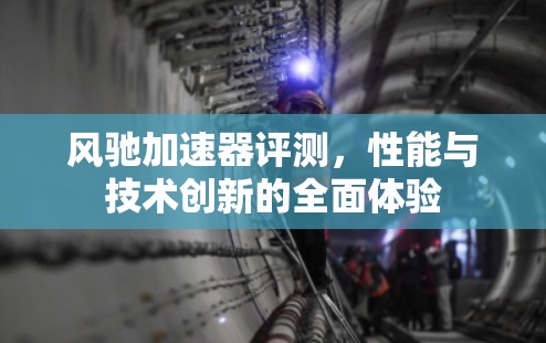 风驰加速器评测，性能与技术创新的全面体验