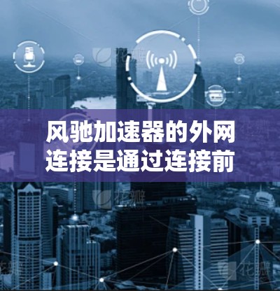 风驰加速器的外网连接是通过连接前后轮的外轮毂来实现的。外轮毂是加速器中连接前后轮的关键部件,其结构和性能直接影响加速性能 风驰加速器的外网连接是通过连接前后轮的外轮毂来实现的。外轮毂是加速器中连接前后轮的关键部件,其结构和性能直接影响加速性能