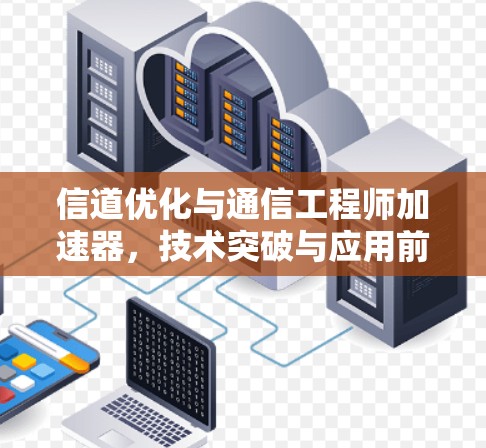 信道优化与通信工程师加速器,技术突破与应用前景 信道优化与通信工程师加速器,技术突破与应用前景
