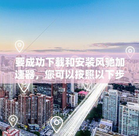 要成功下载和安装风驰加速器,您可以按照以下步骤操作 要成功下载和安装风驰加速器,您可以按照以下步骤操作
