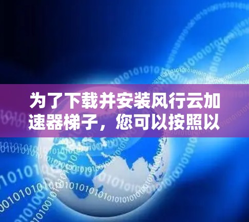 为了下载并安装风行云加速器梯子，您可以按照以下步骤进行
