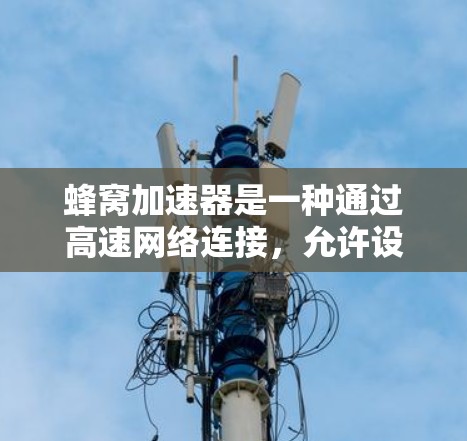 蜂窝加速器是一种通过高速网络连接,允许设备之间快速传输数据的加速技术。在韩国节点中,蜂窝加速器的应用非常广泛,通过政府支持、企业合作和家庭共享等多种方式,使得该技术在韩国迅速普及和推广 蜂窝加速器是一种通过高速网络连接,允许设备之间快速传输数据的加速技术。在韩国节点中,蜂窝加速器的应用非常广泛,通过政府支持、企业合作和家庭共享等多种方式,使得该技术在韩国迅速普及和推广