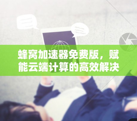 蜂窝加速器免费版,赋能云端计算的高效解决方案 蜂窝加速器免费版,赋能云端计算的高效解决方案