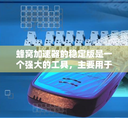 蜂窝加速器的稳定版是一个强大的工具，主要用于加速数据处理和机器学习任务。以下是对其主要特点和使用建议的总结