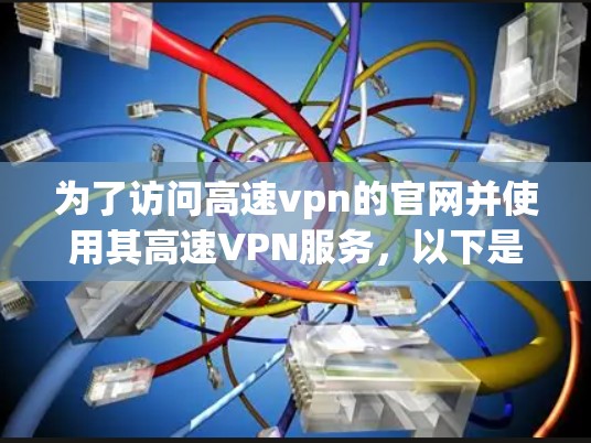 为了访问高速vpn的官网并使用其高速VPN服务,以下是一步步的指南 为了访问高速vpn的官网并使用其高速VPN服务,以下是一步步的指南