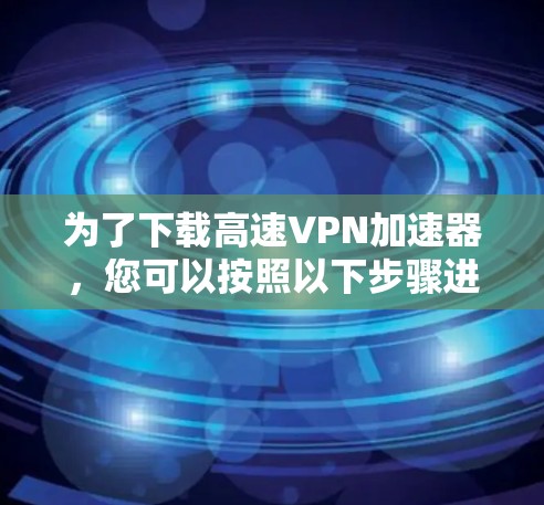 为了下载高速VPN加速器，您可以按照以下步骤进行