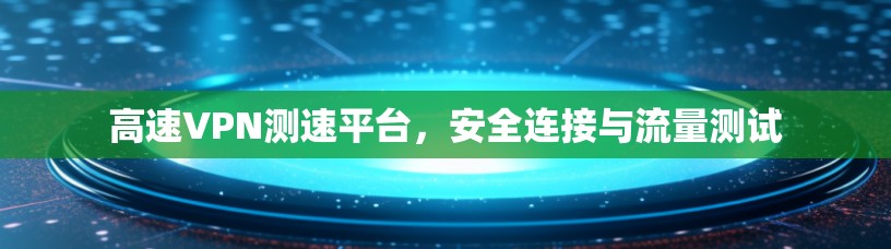 高速VPN测速平台，安全连接与流量测试