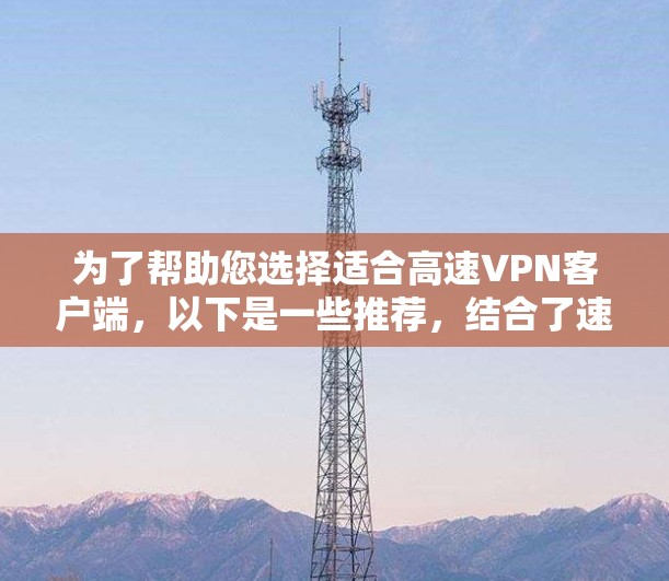 为了帮助您选择适合高速VPN客户端,以下是一些推荐,结合了速度、安全性、功能和技术特点 为了帮助您选择适合高速VPN客户端,以下是一些推荐,结合了速度、安全性、功能和技术特点