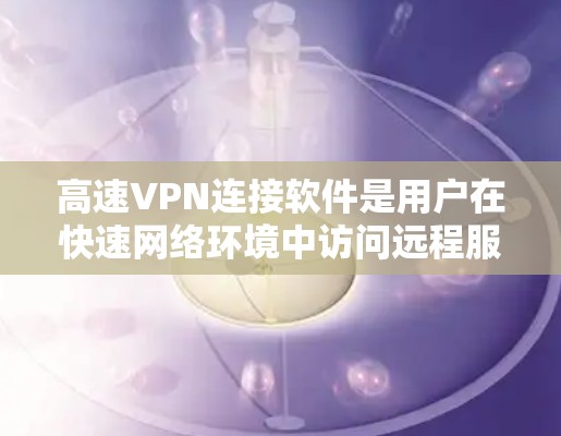 高速VPN连接软件是用户在快速网络环境中访问远程服务器或加密传输内容的重要工具。以下是对高速VPN软件的详细分析和推荐 高速VPN连接软件是用户在快速网络环境中访问远程服务器或加密传输内容的重要工具。以下是对高速VPN软件的详细分析和推荐