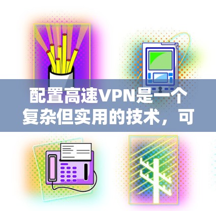 配置高速VPN是一个复杂但实用的技术，可以帮助用户在偏远地区或需要访问特定内容时，仍然可以安全地使用互联网。以下是一步步的配置指南