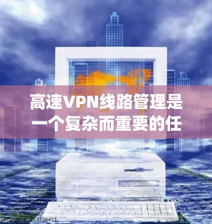 高速VPN线路管理是一个复杂而重要的任务，涉及多方面的技术和工具。以下是对高速VPN线路管理的一步-by-step指南