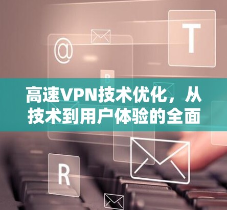 高速VPN技术优化,从技术到用户体验的全面解决方案 高速VPN技术优化,从技术到用户体验的全面解决方案