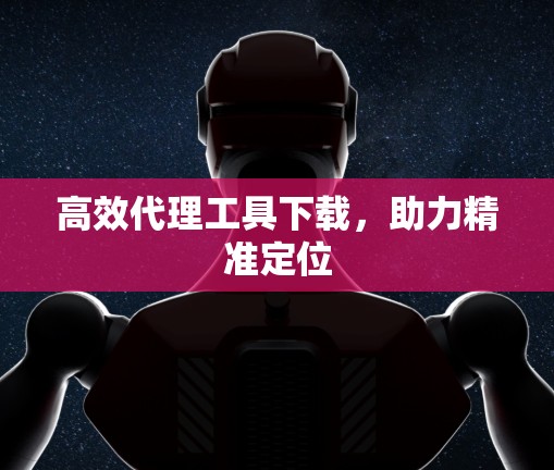 高效代理工具下载，助力精准定位