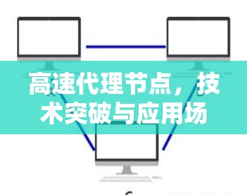 高速代理节点,技术突破与应用场景展望 高速代理节点,技术突破与应用场景展望